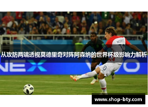从攻防两端透视莫德里奇对阵阿森纳的世界杯级影响力解析 从攻防两端透视莫德里奇对阵阿森纳的世界杯级影响力解析