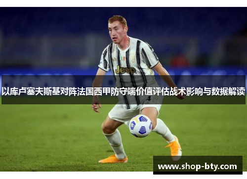 以库卢塞夫斯基对阵法国西甲防守端价值评估战术影响与数据解读 以库卢塞夫斯基对阵法国西甲防守端价值评估战术影响与数据解读