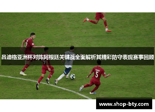 吕迪格亚洲杯对阵阿根廷关键战全面解析其精彩防守表现赛事回顾 吕迪格亚洲杯对阵阿根廷关键战全面解析其精彩防守表现赛事回顾