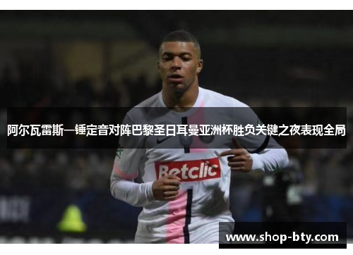 阿尔瓦雷斯一锤定音对阵巴黎圣日耳曼亚洲杯胜负关键之夜表现全局 阿尔瓦雷斯一锤定音对阵巴黎圣日耳曼亚洲杯胜负关键之夜表现全局