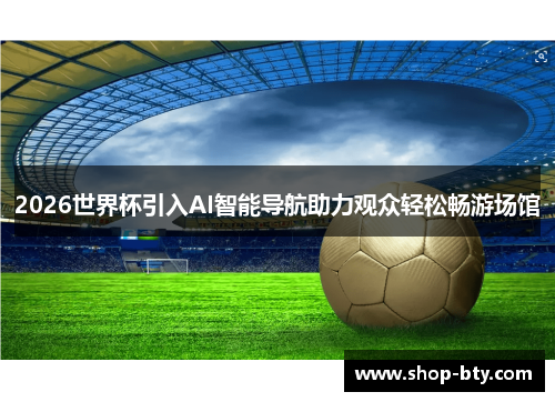 2026世界杯引入AI智能导航助力观众轻松畅游场馆 2026世界杯引入AI智能导航助力观众轻松畅游场馆