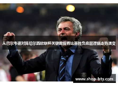 从巴尔韦德对阵切尔西欧联杯关键数据看比赛胜负底层逻辑走势演变 从巴尔韦德对阵切尔西欧联杯关键数据看比赛胜负底层逻辑走势演变