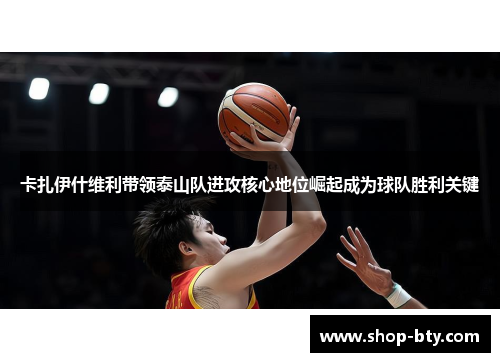 卡扎伊什维利带领泰山队进攻核心地位崛起成为球队胜利关键 卡扎伊什维利带领泰山队进攻核心地位崛起成为球队胜利关键