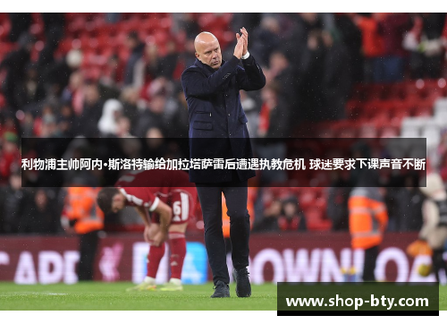 利物浦主帅阿内·斯洛特输给加拉塔萨雷后遭遇执教危机 球迷要求下课声音不断