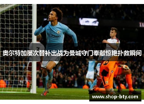 奥尔特加屡次替补出战为曼城守门奉献惊艳扑救瞬间