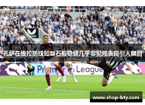 孔萨在维拉防线如磐石般稳健几乎零犯规表现引人瞩目 孔萨在维拉防线如磐石般稳健几乎零犯规表现引人瞩目