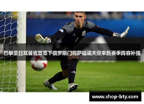 巴黎圣日耳曼官宣签下俄罗斯门将萨福诺夫迎来新赛季阵容补强 巴黎圣日耳曼官宣签下俄罗斯门将萨福诺夫迎来新赛季阵容补强