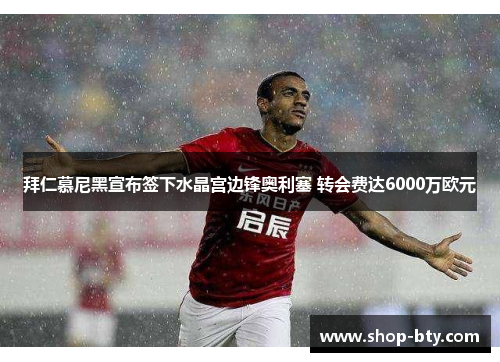 拜仁慕尼黑宣布签下水晶宫边锋奥利塞 转会费达6000万欧元 拜仁慕尼黑宣布签下水晶宫边锋奥利塞 转会费达6000万欧元
