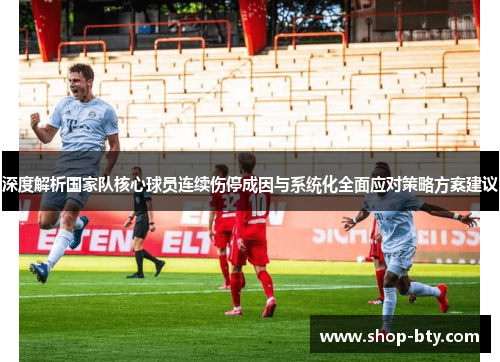 深度解析国家队核心球员连续伤停成因与系统化全面应对策略方案建议