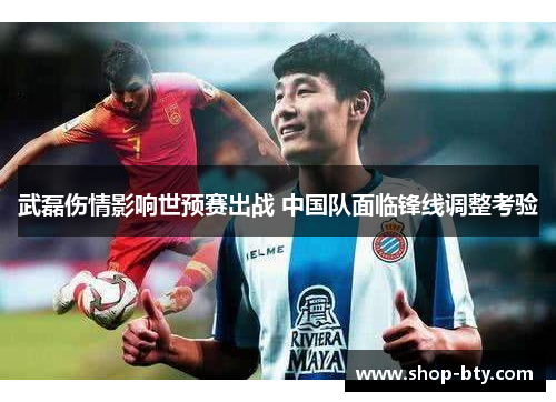 武磊伤情影响世预赛出战 中国队面临锋线调整考验 武磊伤情影响世预赛出战 中国队面临锋线调整考验