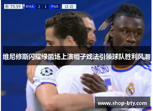 维尼修斯闪耀绿茵场上演帽子戏法引领球队胜利风潮 维尼修斯闪耀绿茵场上演帽子戏法引领球队胜利风潮