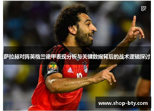 萨拉赫对阵英格兰德甲表现分析与关键数据背后的战术逻辑探讨 萨拉赫对阵英格兰德甲表现分析与关键数据背后的战术逻辑探讨
