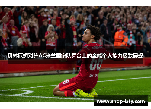 贝林厄姆对阵AC米兰国家队舞台上的全能个人能力极致展现 贝林厄姆对阵AC米兰国家队舞台上的全能个人能力极致展现