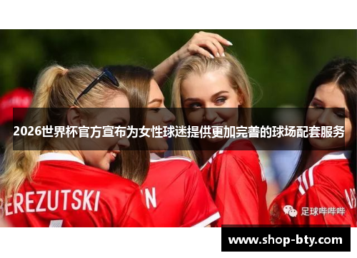 2026世界杯官方宣布为女性球迷提供更加完善的球场配套服务