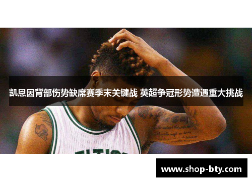 凯恩因背部伤势缺席赛季末关键战 英超争冠形势遭遇重大挑战