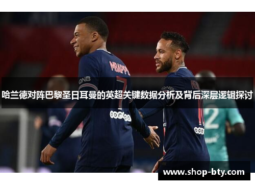 哈兰德对阵巴黎圣日耳曼的英超关键数据分析及背后深层逻辑探讨