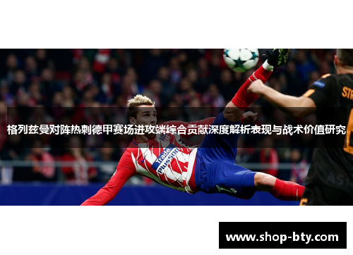 格列兹曼对阵热刺德甲赛场进攻端综合贡献深度解析表现与战术价值研究 格列兹曼对阵热刺德甲赛场进攻端综合贡献深度解析表现与战术价值研究