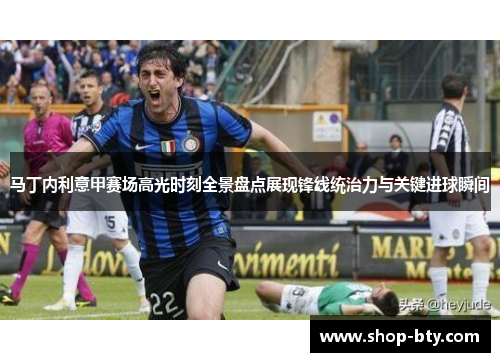 马丁内利意甲赛场高光时刻全景盘点展现锋线统治力与关键进球瞬间 马丁内利意甲赛场高光时刻全景盘点展现锋线统治力与关键进球瞬间