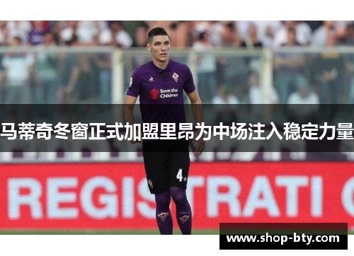 马蒂奇冬窗正式加盟里昂为中场注入稳定力量 马蒂奇冬窗正式加盟里昂为中场注入稳定力量