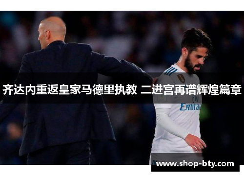 齐达内重返皇家马德里执教 二进宫再谱辉煌篇章 齐达内重返皇家马德里执教 二进宫再谱辉煌篇章