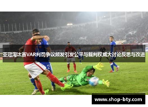 亚冠淘汰赛VAR判罚争议频发引发公平与裁判权威大讨论反思与改进 亚冠淘汰赛VAR判罚争议频发引发公平与裁判权威大讨论反思与改进