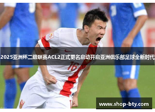 2025亚洲杯二级联赛ACL2正式更名启动开启亚洲俱乐部足球全新时代 2025亚洲杯二级联赛ACL2正式更名启动开启亚洲俱乐部足球全新时代