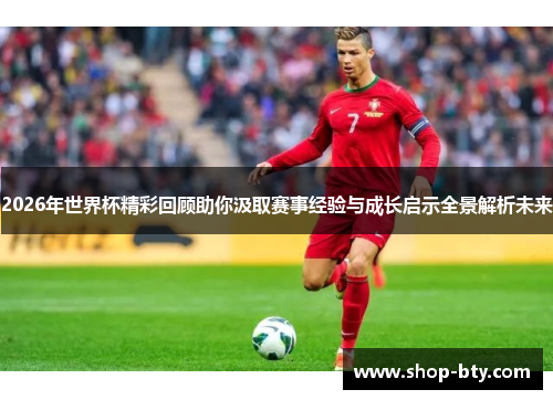 2026年世界杯精彩回顾助你汲取赛事经验与成长启示全景解析未来
