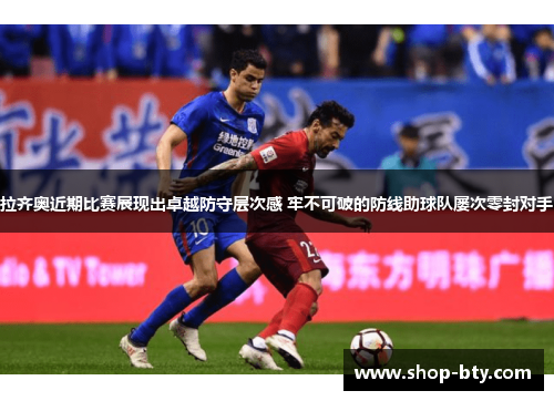 拉齐奥近期比赛展现出卓越防守层次感 牢不可破的防线助球队屡次零封对手 拉齐奥近期比赛展现出卓越防守层次感 牢不可破的防线助球队屡次零封对手