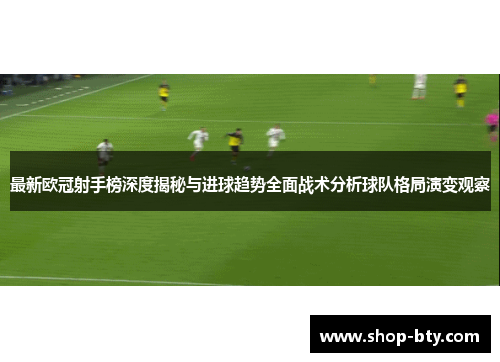 最新欧冠射手榜深度揭秘与进球趋势全面战术分析球队格局演变观察 最新欧冠射手榜深度揭秘与进球趋势全面战术分析球队格局演变观察