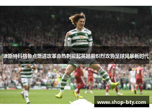 波斯特科格鲁点燃进攻革命热刺掀起英超最炽烈攻势足球风暴新时代