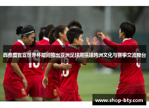 西雅图官宣世界杯期间推出亚洲足球周搭建跨洲文化与赛事交流舞台