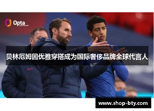 贝林厄姆因优雅穿搭成为国际奢侈品牌全球代言人 贝林厄姆因优雅穿搭成为国际奢侈品牌全球代言人