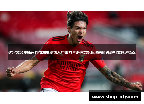 达尔文努涅斯在利物浦展现惊人冲击力与跑位意识但屡失必进球引发球迷热议
