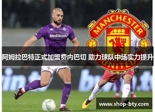 阿姆拉巴特正式加盟费内巴切 助力球队中场实力提升 阿姆拉巴特正式加盟费内巴切 助力球队中场实力提升